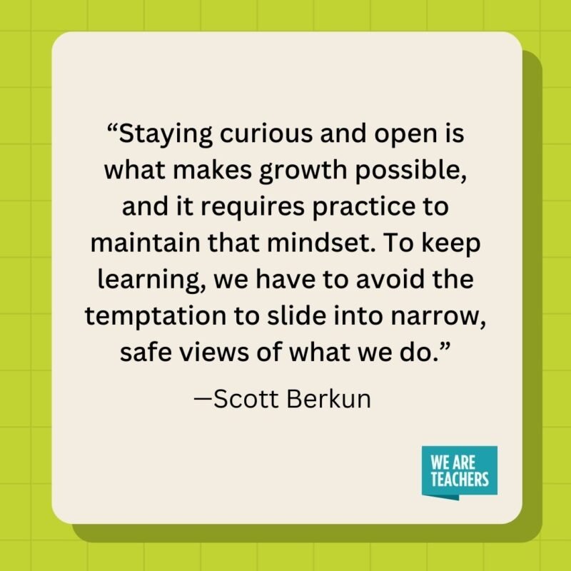 Staying curious and open is what makes growth possible, and it requires practice to maintain that mindset. To keep learning, we have to avoid the temptation to slide into narrow, safe views of what we do.