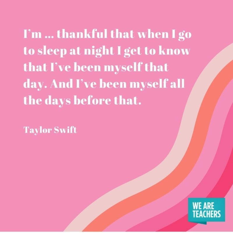 I’m … thankful that when I go to sleep at night I get to know that I’ve been myself that day. And I’ve been myself all the days before that. - Taylor Swift quotes