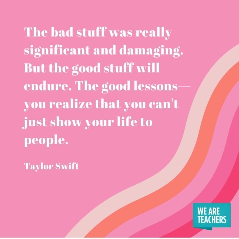 The bad stuff was really significant and damaging. But the good stuff will endure. The good lessons—you realize that you can't just show your life to people. —Rolling Stone- Taylor Swift quotes