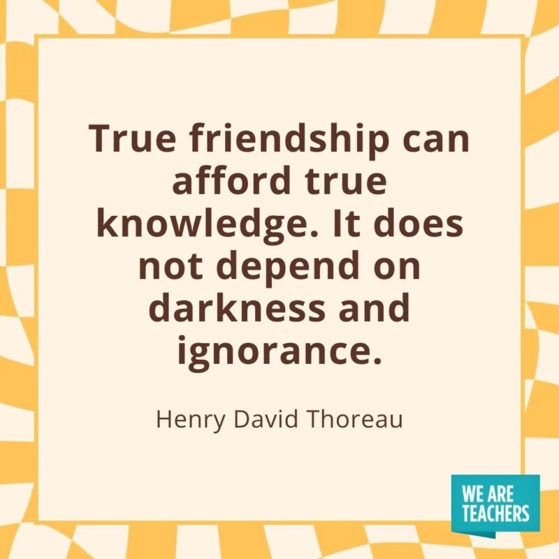 True friendship can afford true knowledge. It does not depend on darkness and ignorance. —Henry David Thoreau- friendship quotes