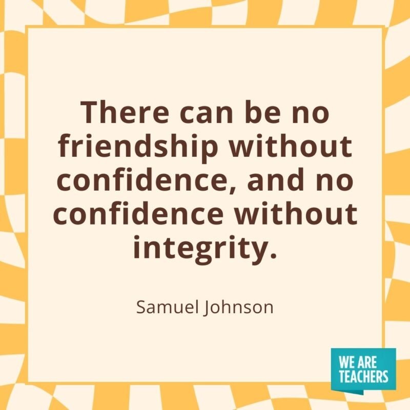 There can be no friendship without confidence, and no confidence without integrity. —Samuel Johnson