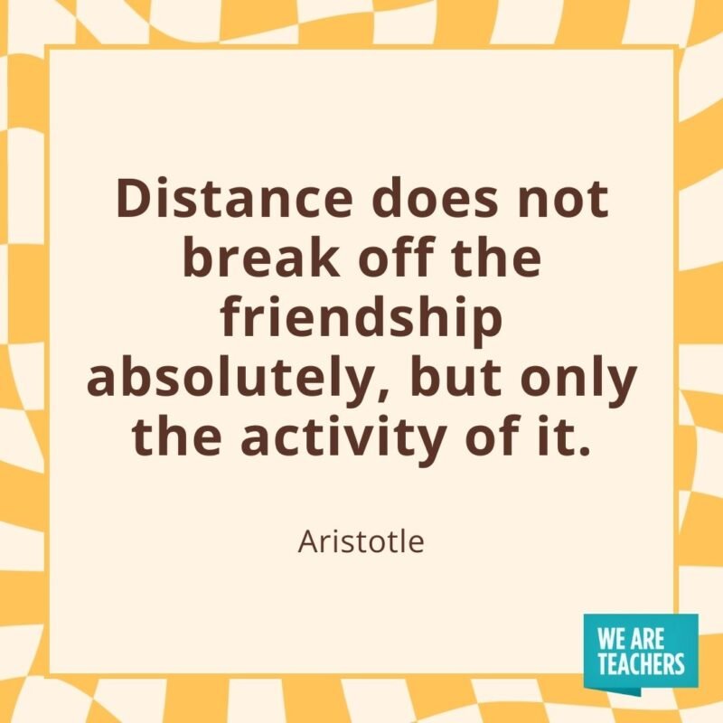 Distance does not break off the friendship absolutely, but only the activity of it. —Aristotle- friendship quotes