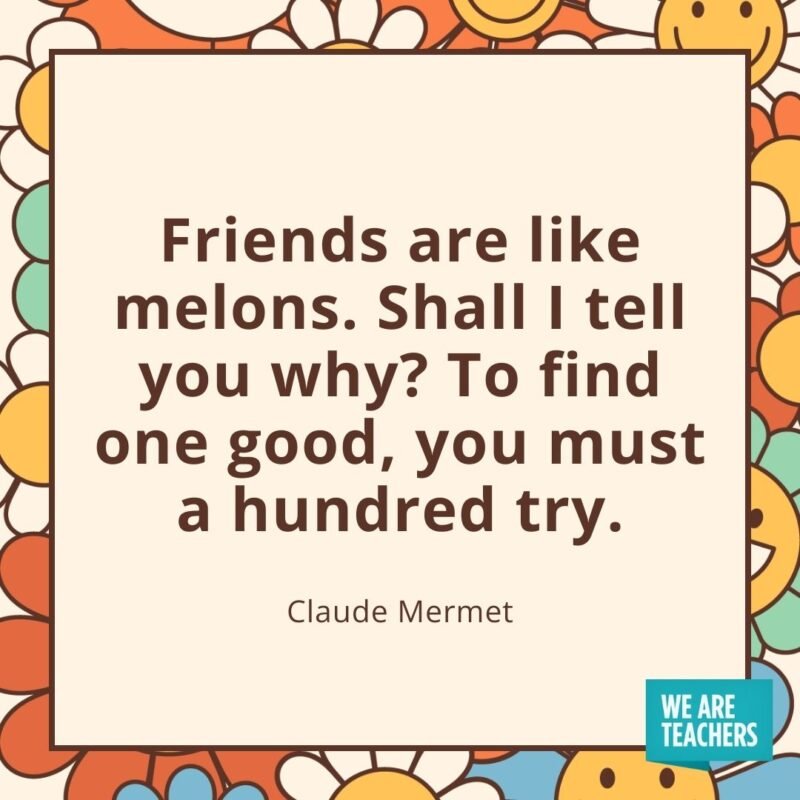 Friends are like melons. Shall I tell you why? To find one good, you must a hundred try. —Claude Mermet- friendship quotes