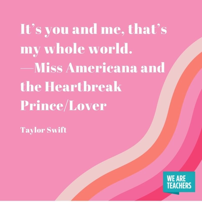 It’s you and me, that’s my whole world. —Miss Americana and the Heartbreak Prince/Lover