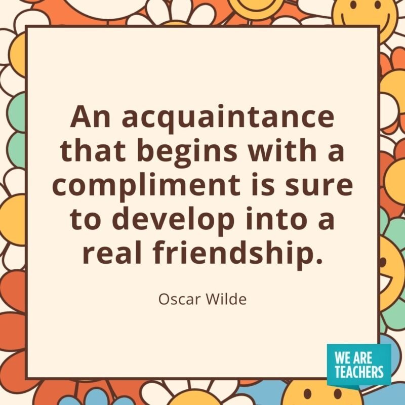 An acquaintance that begins with a compliment is sure to develop into a real friendship. —Oscar Wilde- friendship quotes