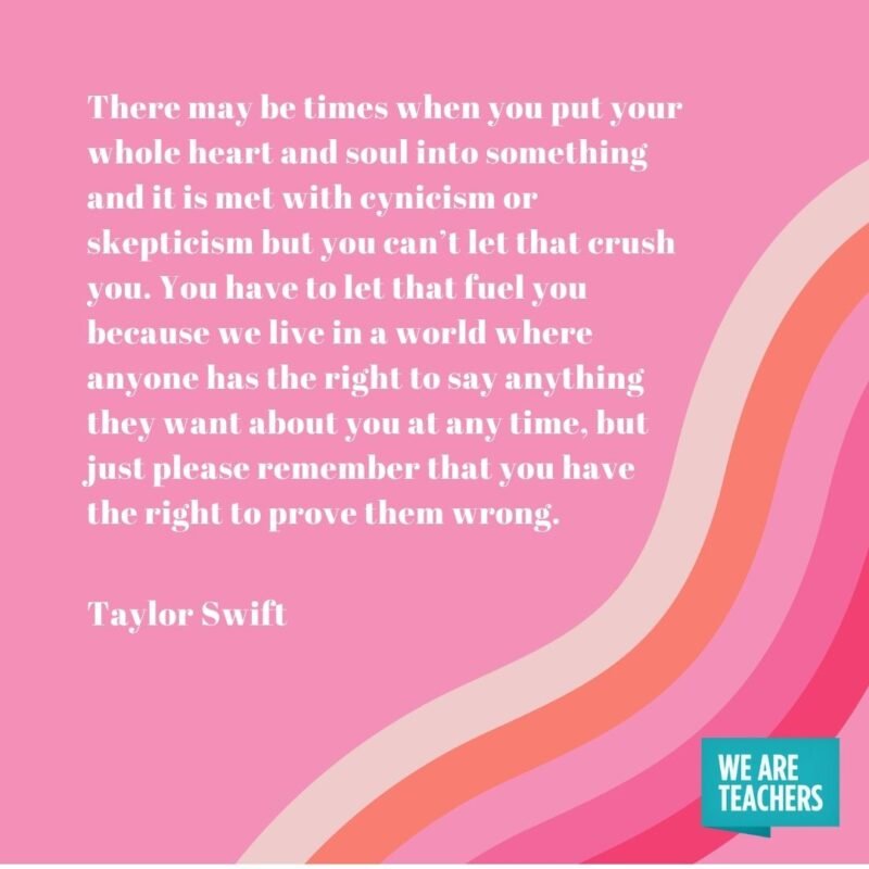 There may be times when you put your whole heart and soul into something and it is met with cynicism or skepticism but you can’t let that crush you. You have to let that fuel you because we live in a world where anyone has the right to say anything they want about you at any time, but just please remember that you have the right to prove them wrong. 