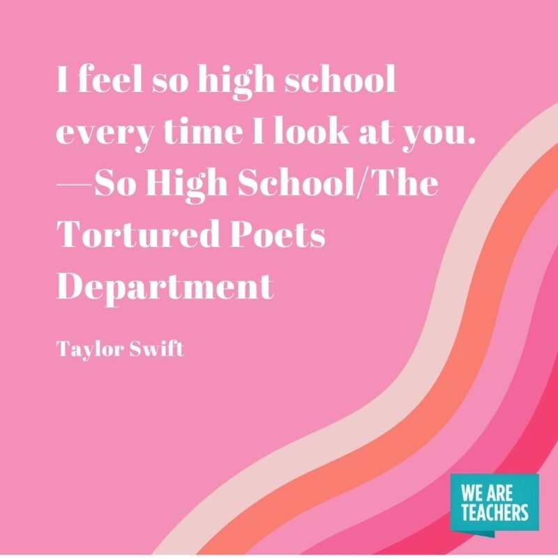 I feel so high school every time I look at you. —So High School/The Tortured Poets Department