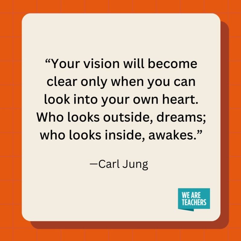 Your vision will become clear only when you can look into your own heart. Who looks outside, dreams; who looks inside, awakes.