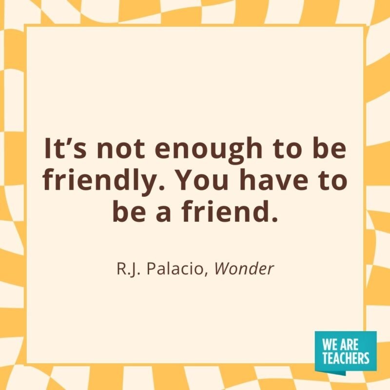 It’s not enough to be friendly. You have to be a friend. —R.J. Palacio, Wonder- friendship quotes
