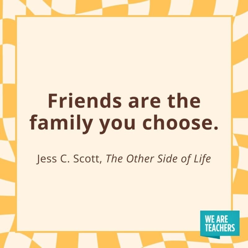 Friends are the family you choose. —Jess C. Scott, The Other Side of Life