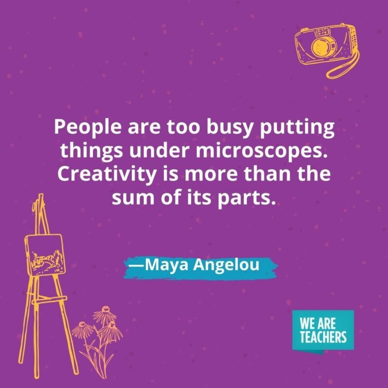 People are too busy putting things under microscopes. Creativity is more than the sum of its parts. —Maya Angelou People are too busy putting things under microscopes. Creativity is more than the sum of its parts. —Maya Angelou