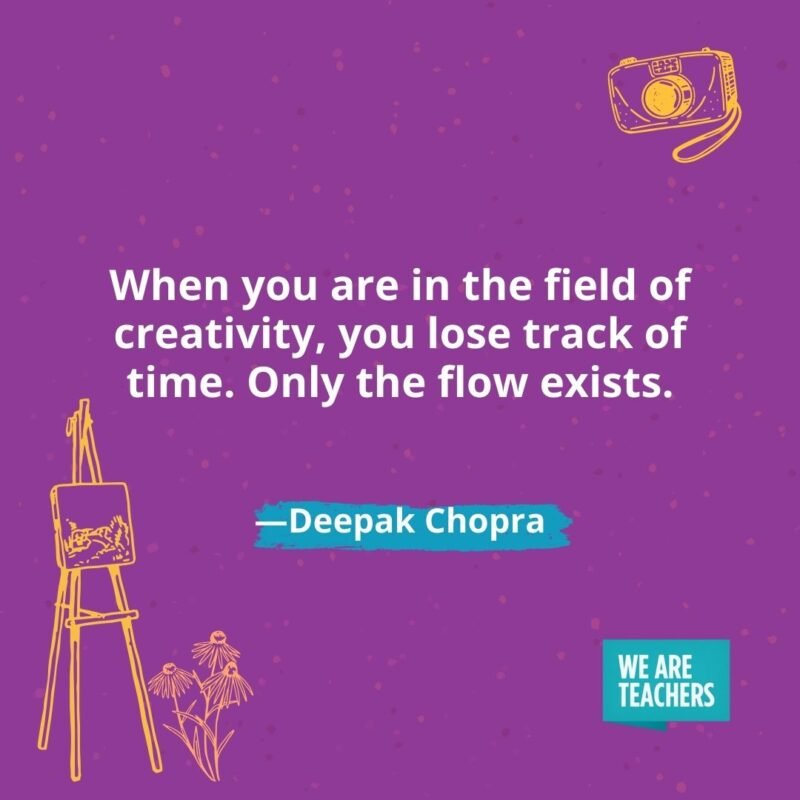 When you are in the field of creativity, you lose track of time. Only the flow exists. —Deepak Chopra When you are in the field of creativity, you lose track of time. Only the flow exists. —Deepak Chopra
