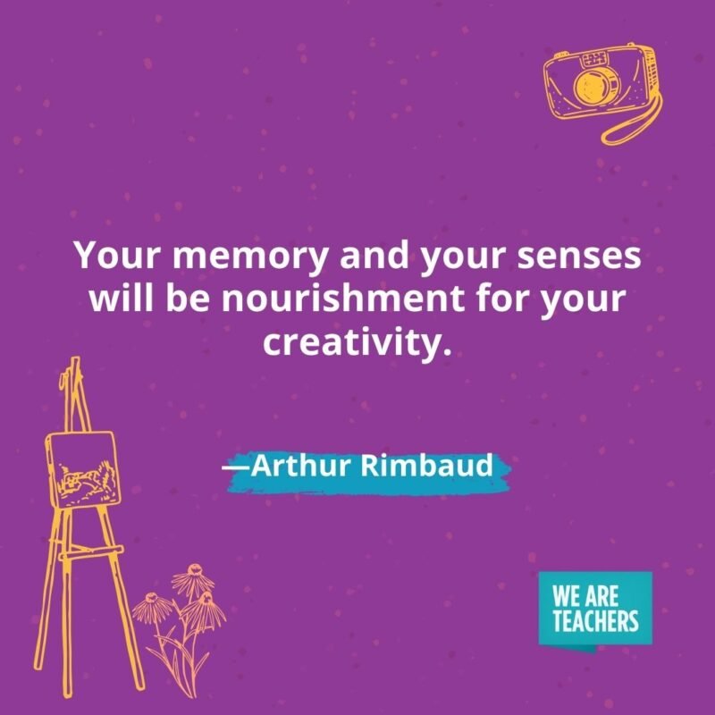 Your memory and your senses will be nourishment for your creativity. —Arthur Rimbaud Your memory and your senses will be nourishment for your creativity. —Arthur Rimbaud