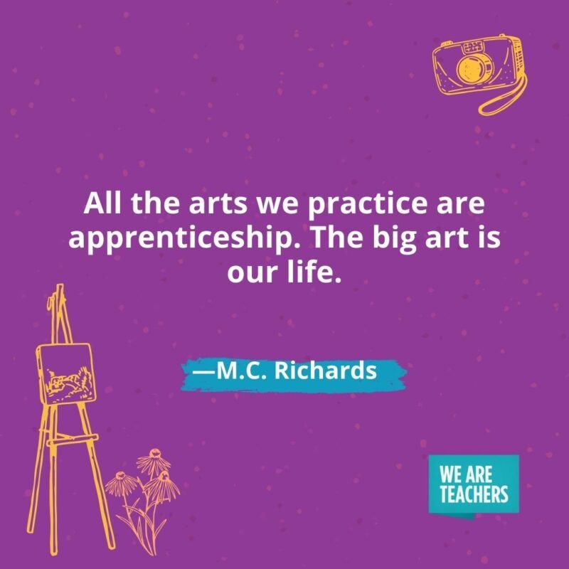All the arts we practice are apprenticeship. The big art is our life. —M.C. Richards All the arts we practice are apprenticeship. The big art is our life. —M.C. Richards
