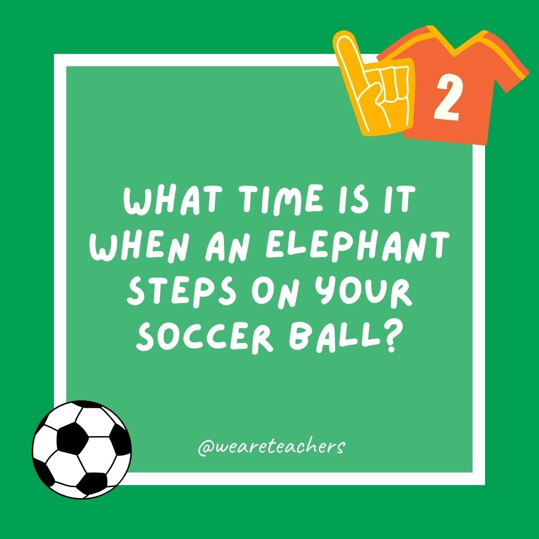 What time is it when an elephant steps on your soccer ball?
