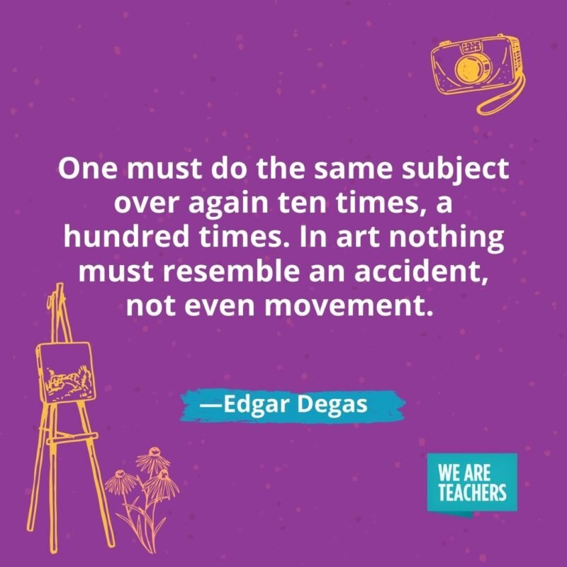 One must do the same subject over again ten times, a hundred times. In art nothing must resemble an accident, not even movement. —Edgar Degas One must do the same subject over again ten times, a hundred times. In art nothing must resemble an accident, not even movement. —Edgar Degas