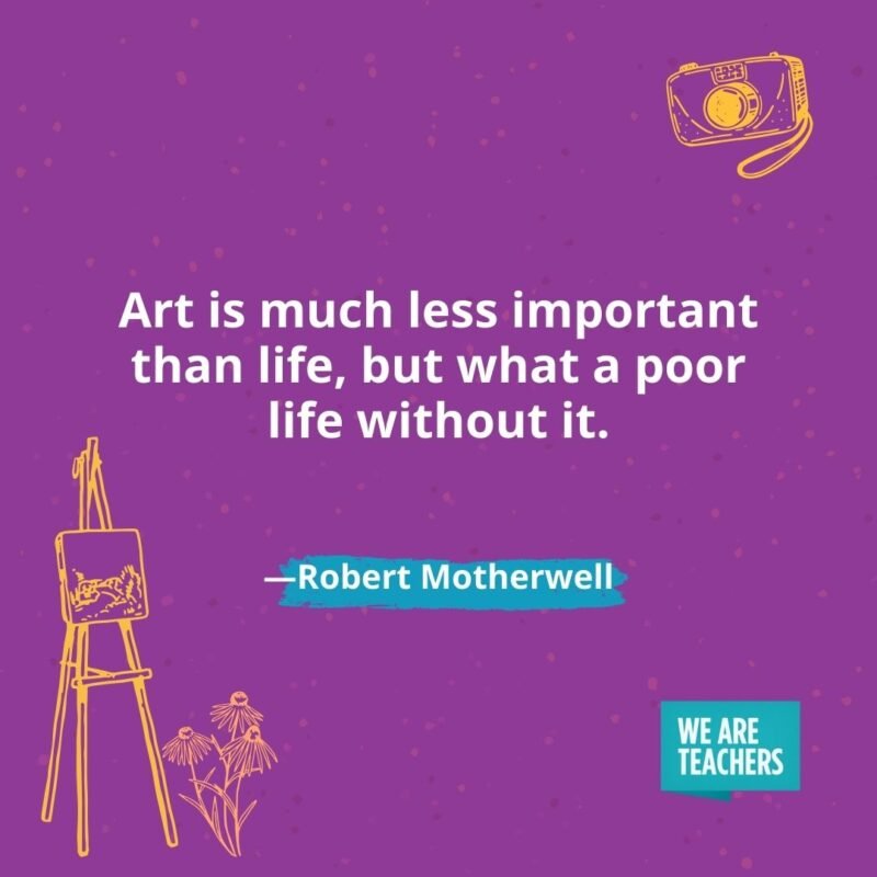 Art is much less important than life, but what a poor life without it. —Robert Motherwell Art is much less important than life, but what a poor life without it. —Robert Motherwell