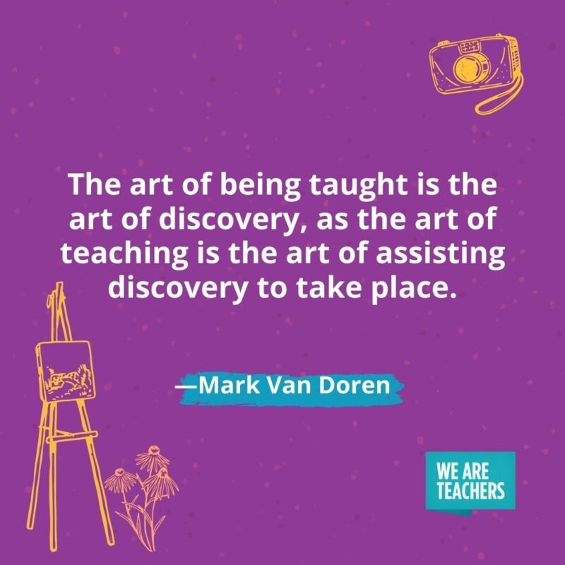The art of being taught is the art of discovery, as the art of teaching is the art of assisting discovery to take place. —Mark Van Doren The art of being taught is the art of discovery, as the art of teaching is the art of assisting discovery to take place. —Mark Van Doren