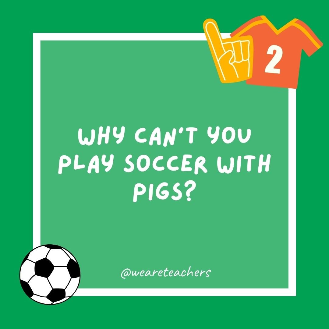 Why can’t you play soccer with pigs?
