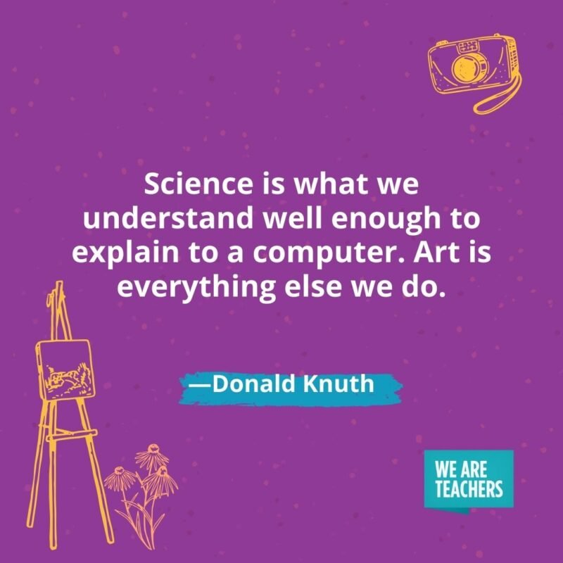 Science is what we understand well enough to explain to a computer. Art is everything else we do. —Donald Knuth Science is what we understand well enough to explain to a computer. Art is everything else we do. —Donald Knuth