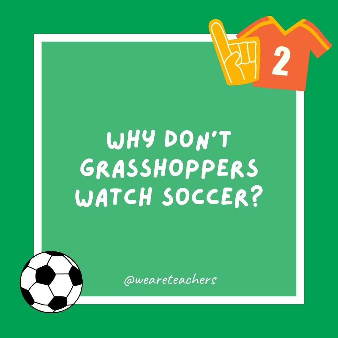Why don’t grasshoppers watch soccer?
