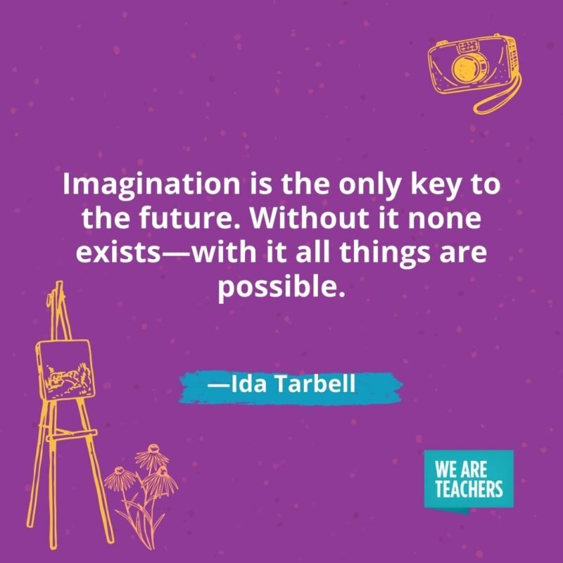 Imagination is the only key to the future. Without it none exists—with it all things are possible. —Ida Tarbell Imagination is the only key to the future. Without it none exists—with it all things are possible. —Ida Tarbell- creativity quotes