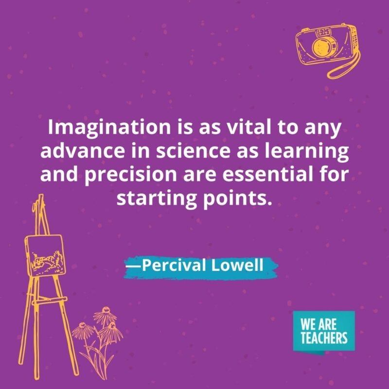 Imagination is as vital to any advance in science as learning and precision are essential for starting points. —Percival Lowell Imagination is as vital to any advance in science as learning and precision are essential for starting points. —Percival Lowell