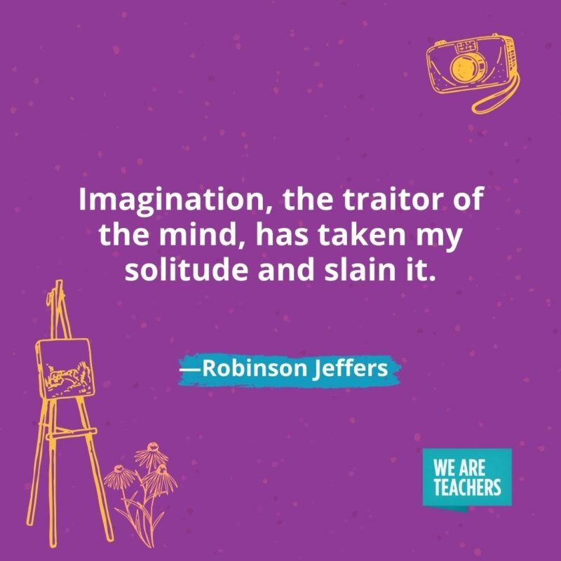 Imagination, the traitor of the mind, has taken my solitude and slain it. —Robinson Jeffers Imagination, the traitor of the mind, has taken my solitude and slain it. —Robinson Jeffers