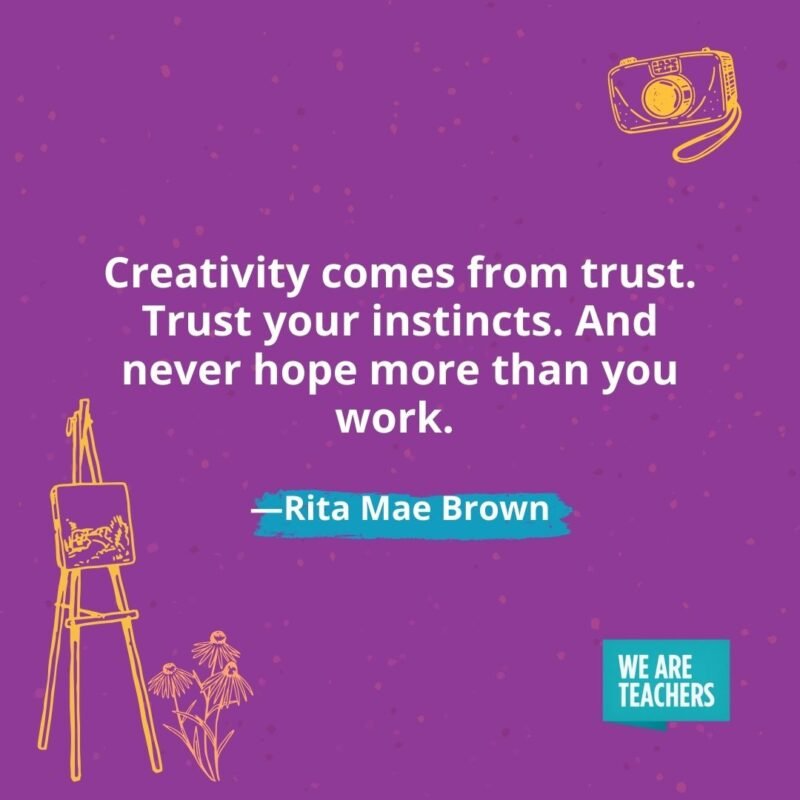Creativity comes from trust. Trust your instincts. And never hope more than you work. —Rita Mae Brown Creativity comes from trust. Trust your instincts. And never hope more than you work. —Rita Mae Brown