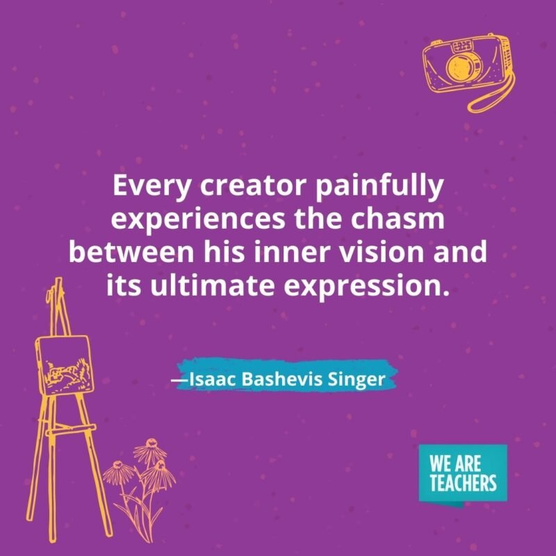 Every creator painfully experiences the chasm between his inner vision and its ultimate expression. —Isaac Bashevis Singer Every creator painfully experiences the chasm between his inner vision and its ultimate expression. —Isaac Bashevis Singer