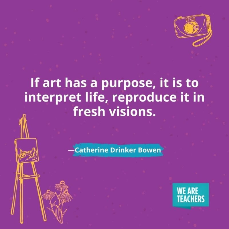 If art has a purpose, it is to interpret life, reproduce it in fresh visions. —Catherine Drinker Bowen If art has a purpose, it is to interpret life, reproduce it in fresh visions. —Catherine Drinker Bowen