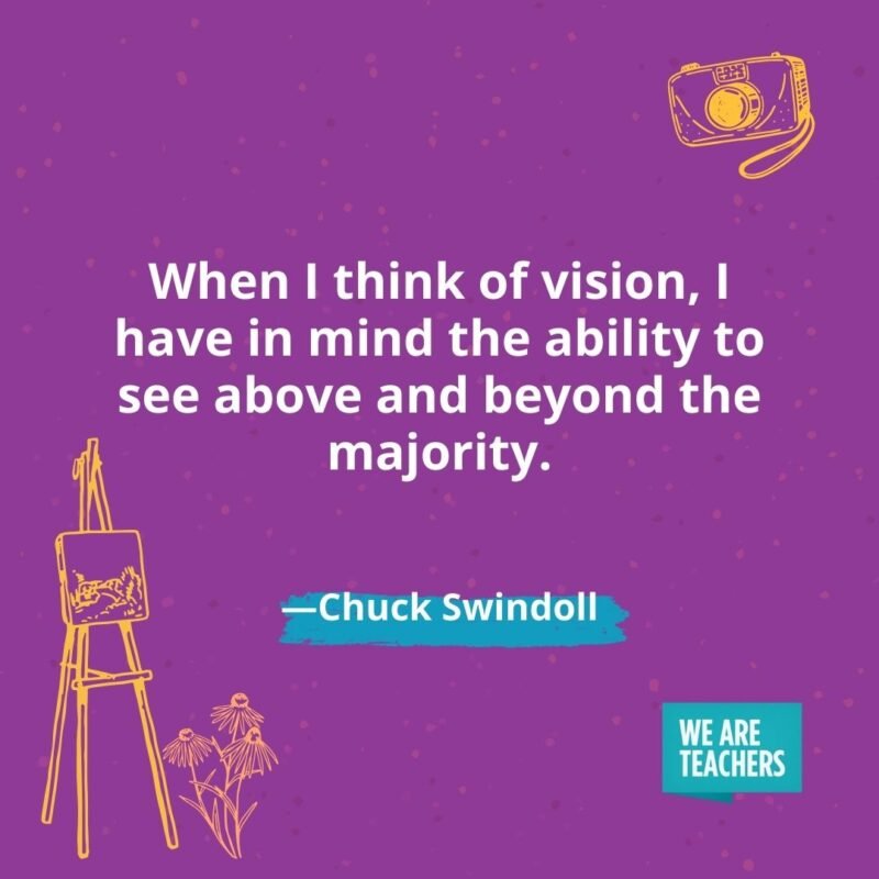 When I think of vision, I have in mind the ability to see above and beyond the majority. —Chuck Swindoll When I think of vision, I have in mind the ability to see above and beyond the majority. —Chuck Swindoll
