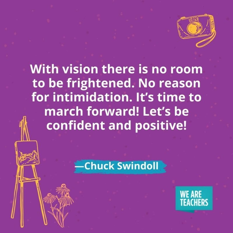 With vision there is no room to be frightened. No reason for intimidation. It’s time to march forward! Let’s be confident and positive! —Chuck Swindoll With vision there is no room to be frightened. No reason for intimidation. It's time to march forward! Let's be confident and positive! —Chuck Swindoll- creativity quotes