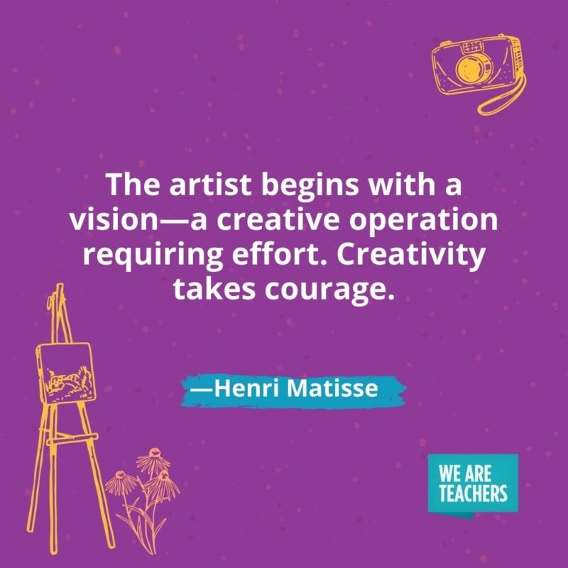 The artist begins with a vision—a creative operation requiring effort. Creativity takes courage. —Henri Matisse The artist begins with a vision—a creative operation requiring effort. Creativity takes courage. —Henri Matisse