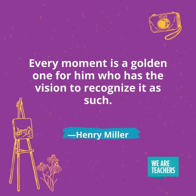 Every moment is a golden one for him who has the vision to recognize it as such. —Henry Miller Every moment is a golden one for him who has the vision to recognize it as such. —Henry Miller- creativity quotes