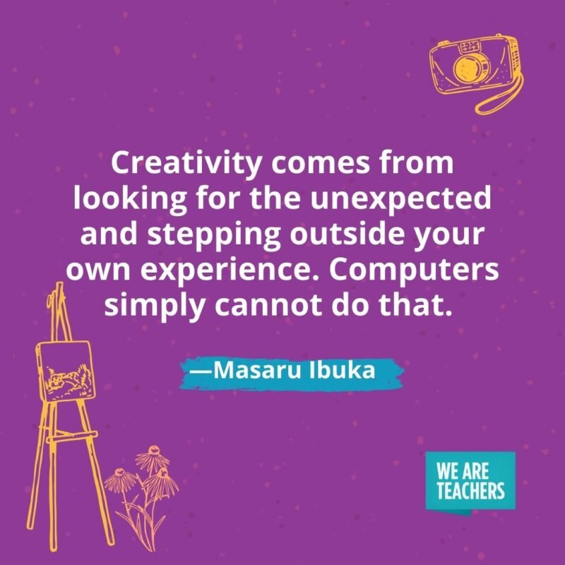 Creativity comes from looking for the unexpected and stepping outside your own experience. Computers simply cannot do that. —Masaru Ibuka Creativity comes from looking for the unexpected and stepping outside your own experience. Computers simply cannot do that. —Masaru Ibuka