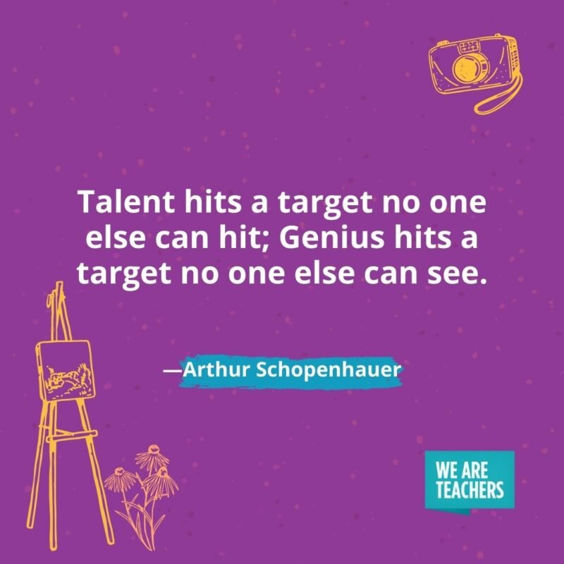 Talent hits a target no one else can hit; Genius hits a target no one else can see. —Arthur Schopenhauer Talent hits a target no one else can hit; Genius hits a target no one else can see. —Arthur Schopenhauer