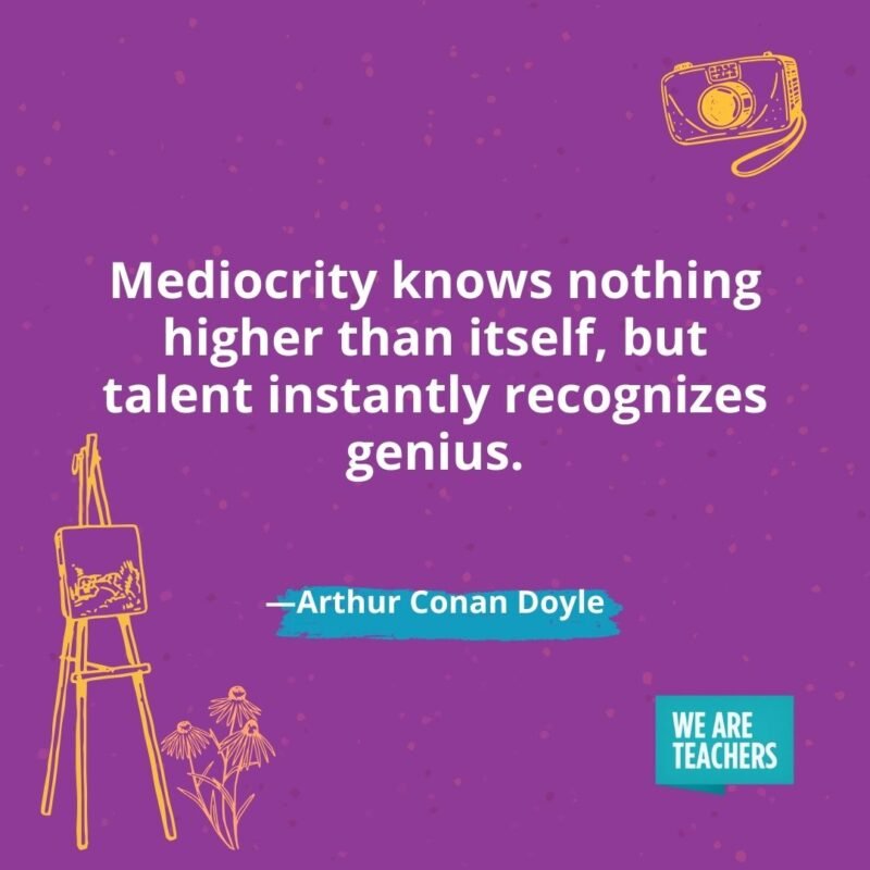 Mediocrity knows nothing higher than itself, but talent instantly recognizes genius. —Arthur Conan Doyle Mediocrity knows nothing higher than itself, but talent instantly recognizes genius. —Arthur Conan Doyle- creativity quotes