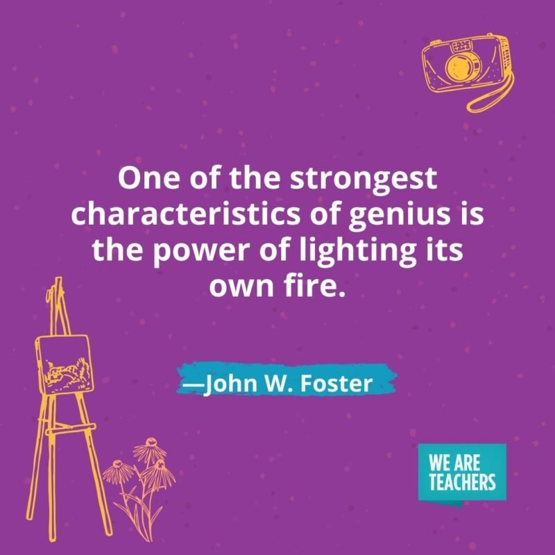 One of the strongest characteristics of genius is the power of lighting its own fire. —John W. Foster One of the strongest characteristics of genius is the power of lighting its own fire. —John W. Foster