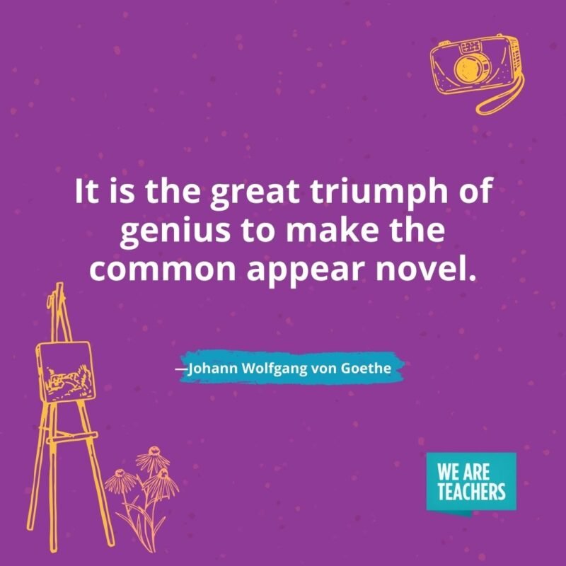 It is the great triumph of genius to make the common appear novel. —Johann Wolfgang von Goethe It is the great triumph of genius to make the common appear novel. —Johann Wolfgang von Goethe