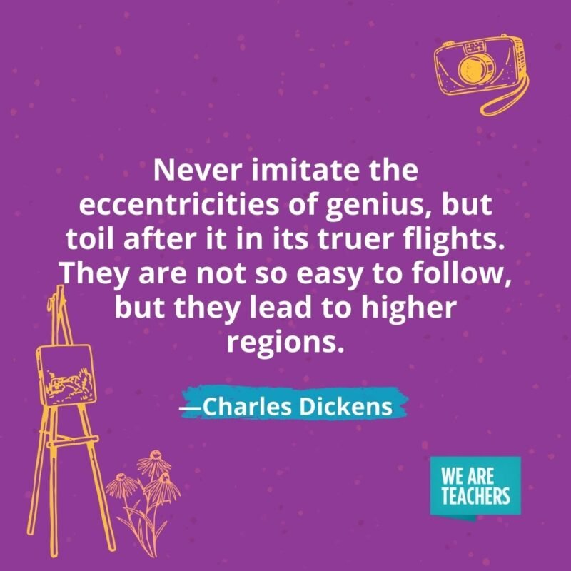 Never imitate the eccentricities of genius, but toil after it in its truer flights. They are not so easy to follow, but they lead to higher regions. —Charles Dickens Never imitate the eccentricities of genius, but toil after it in its truer flights. They are not so easy to follow, but they lead to higher regions. —Charles Dickens
