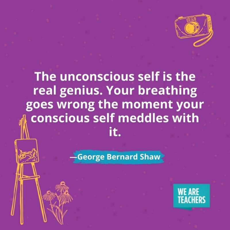 The unconscious self is the real genius. Your breathing goes wrong the moment your conscious self meddles with it. —George Bernard Shaw The unconscious self is the real genius. Your breathing goes wrong the moment your conscious self meddles with it. —George Bernard Shaw