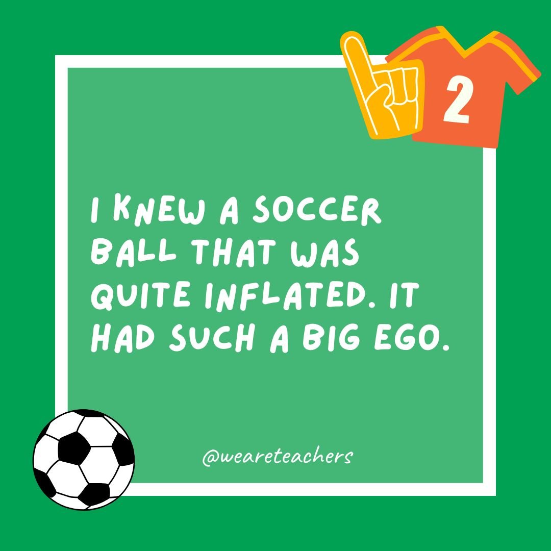  I knew a soccer ball that was quite inflated. It had such a big ego.