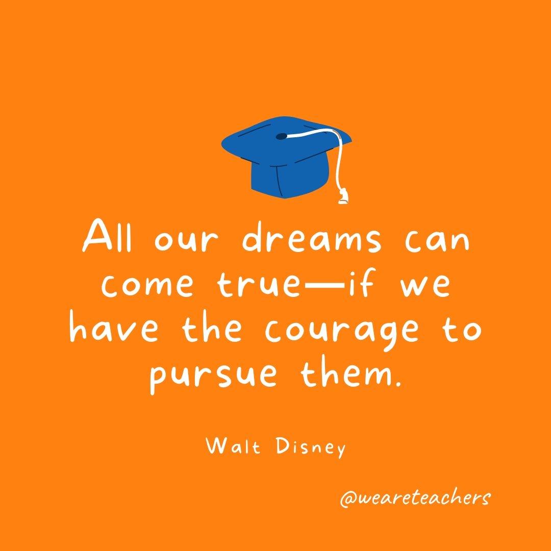 All our dreams can come true—if we have the courage to pursue them. —Walt Disney 