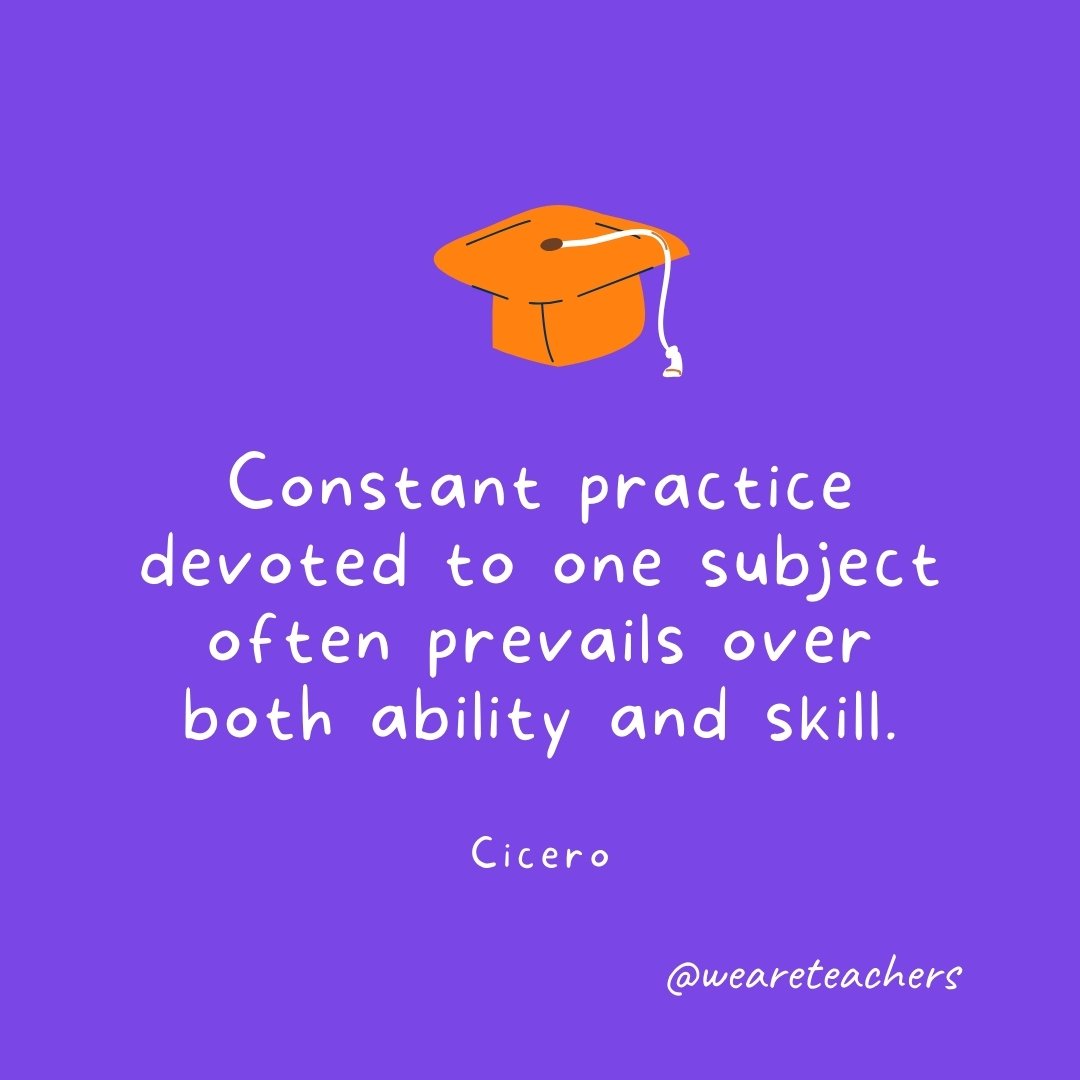 Graduation Quotes: Constant practice devoted to one subject often prevails over both ability and skill. —Cicero
