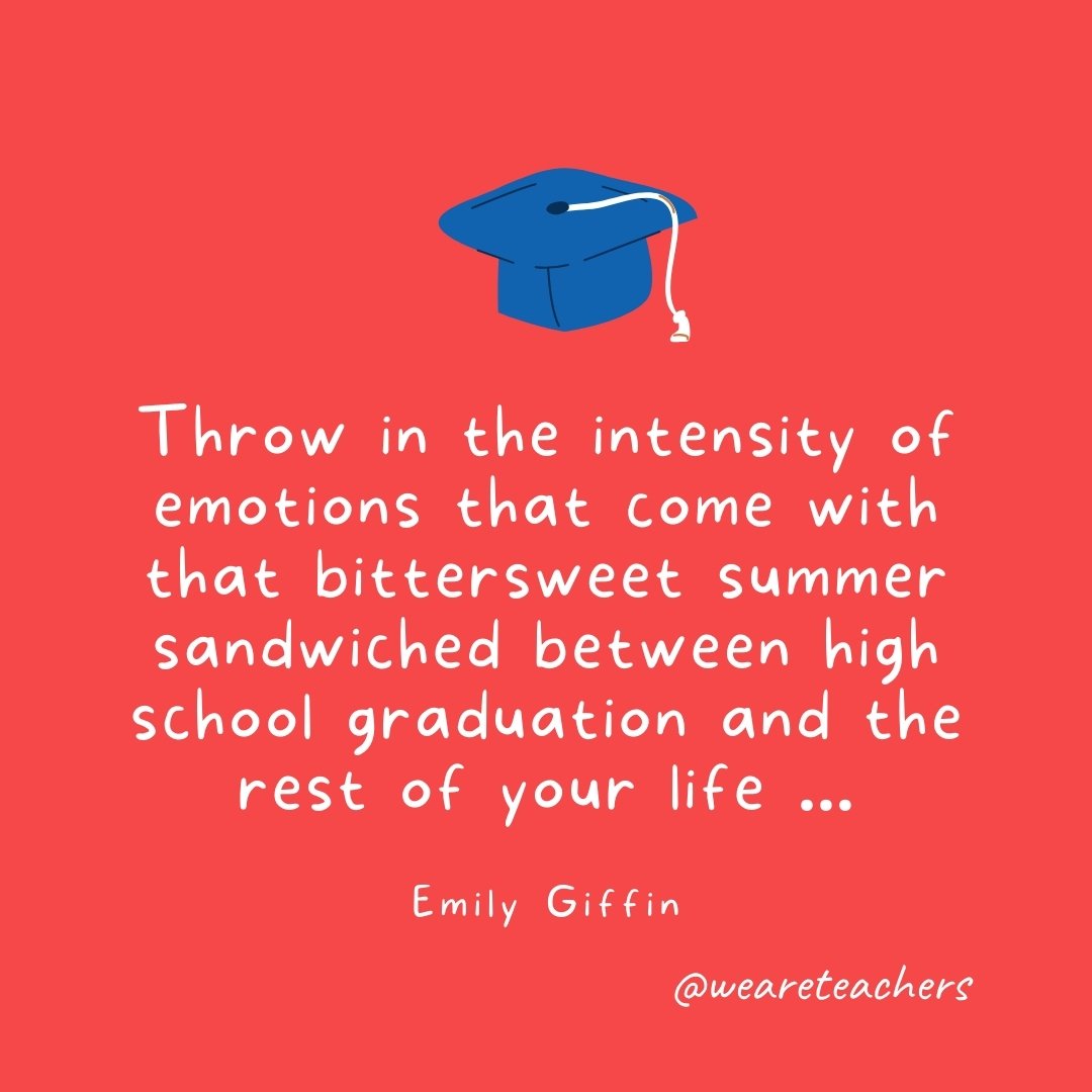 Throw in the intensity of emotions that come with that bittersweet summer sandwiched between high school graduation and the rest of your life ... —Emily Giffin