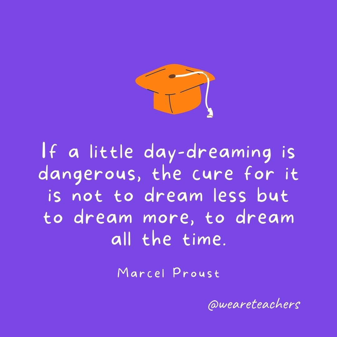 Graduation Quotes: If a little day-dreaming is dangerous, the cure for it is not to dream less but to dream more, to dream all the time. —Marcel Proust