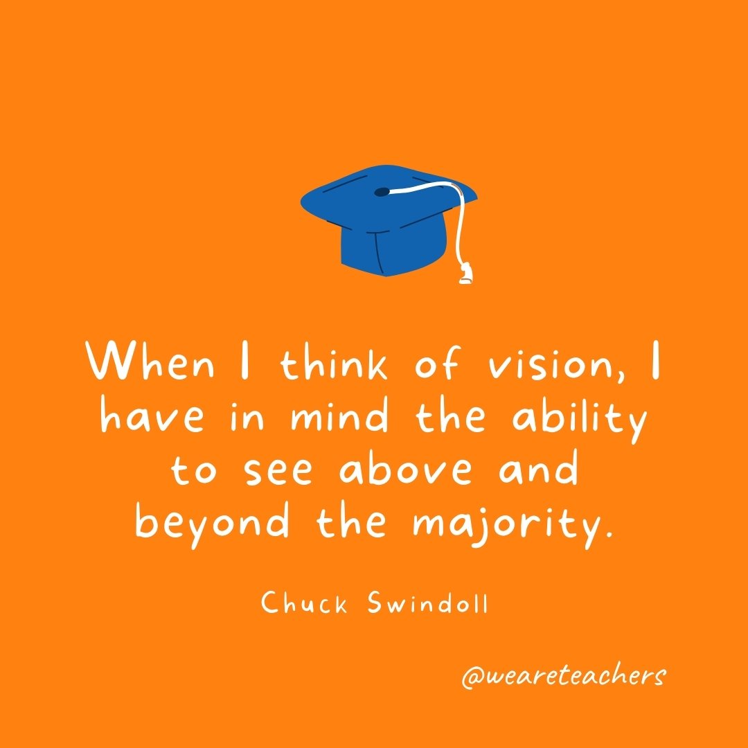 When I think of vision, I have in mind the ability to see above and beyond the majority. —Chuck Swindoll