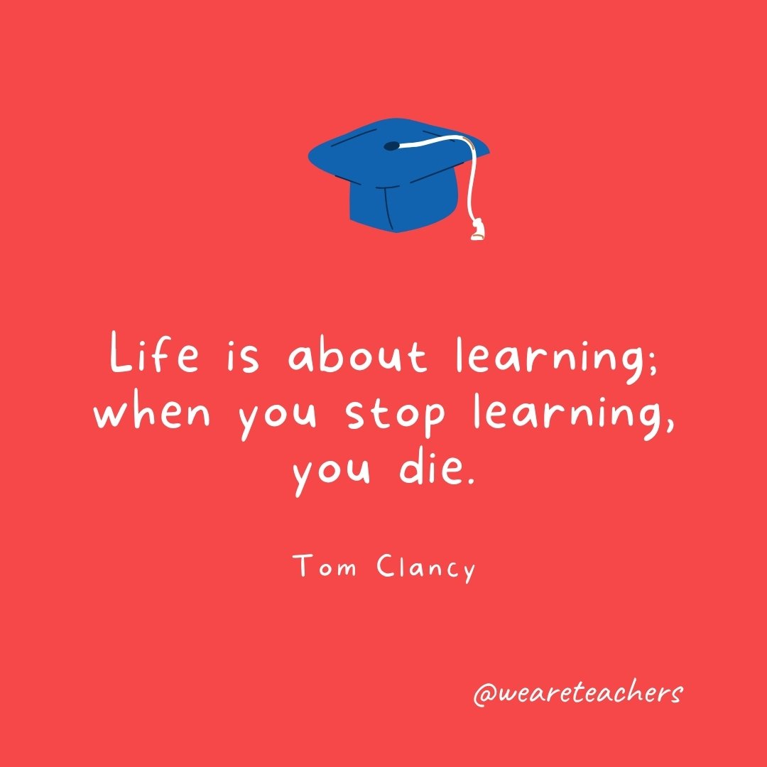 Life is about learning; when you stop learning, you die. —Tom Clancy
