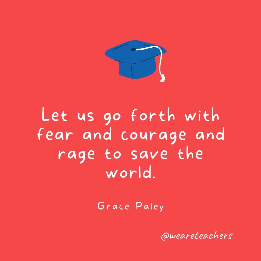 Let us go forth with fear and courage and rage to save the world. —Grace Paley